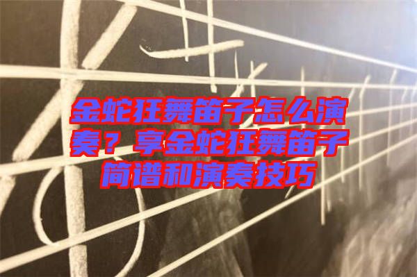 金蛇狂舞笛子怎么演奏？享金蛇狂舞笛子簡(jiǎn)譜和演奏技巧