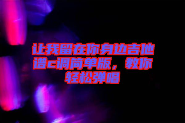 讓我留在你身邊吉他譜c調(diào)簡單版，教你輕松彈唱