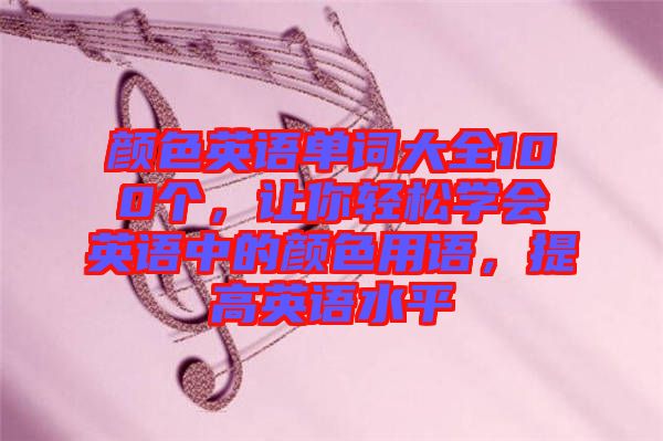 顏色英語單詞大全100個，讓你輕松學(xué)會英語中的顏色用語，提高英語水平