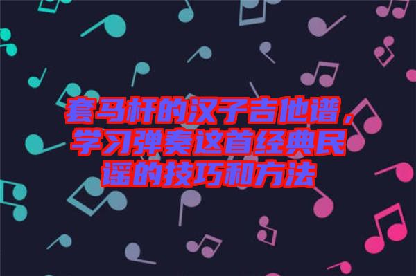 套馬桿的漢子吉他譜，學(xué)習(xí)彈奏這首經(jīng)典民謠的技巧和方法