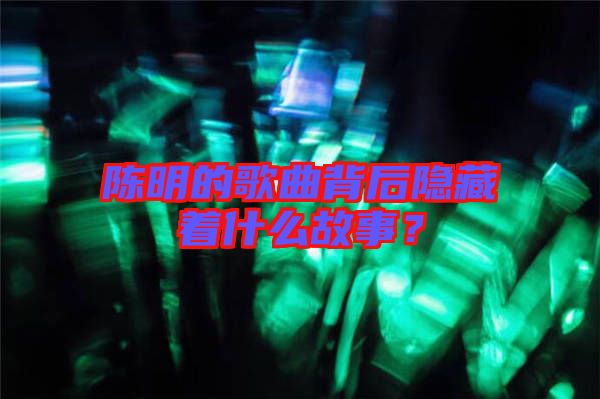 陳明的歌曲背后隱藏著什么故事？
