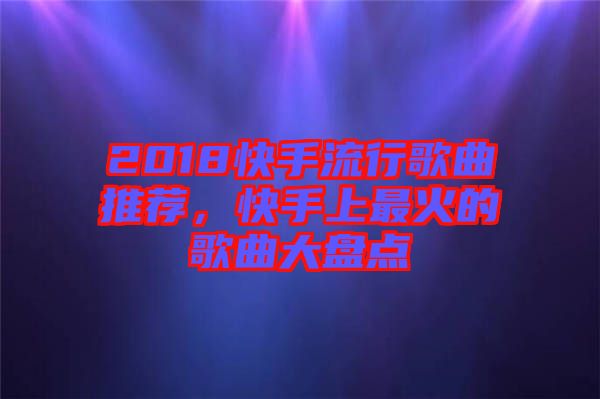 2018快手流行歌曲推薦，快手上最火的歌曲大盤(pán)點(diǎn)