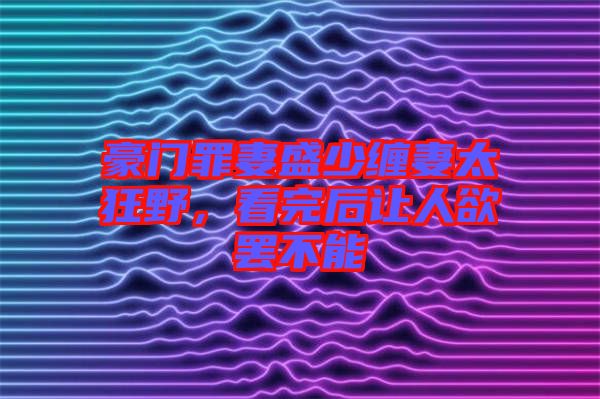 豪門罪妻盛少纏妻太狂野，看完后讓人欲罷不能