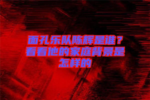 面孔樂隊(duì)陳輝是誰？看看他的家庭背景是怎樣的
