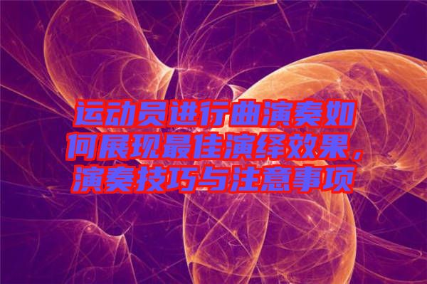 運(yùn)動(dòng)員進(jìn)行曲演奏如何展現(xiàn)最佳演繹效果，演奏技巧與注意事項(xiàng)
