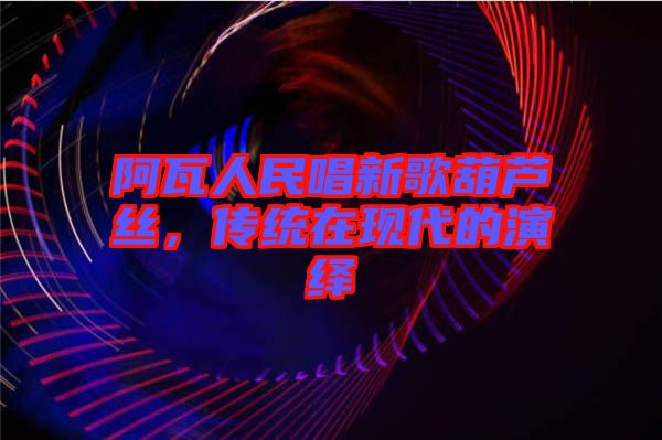 阿瓦人民唱新歌葫蘆絲，傳統(tǒng)在現(xiàn)代的演繹