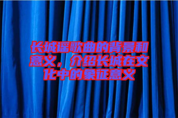 長(zhǎng)城謠歌曲的背景和意義，介紹長(zhǎng)城在文化中的象征意義