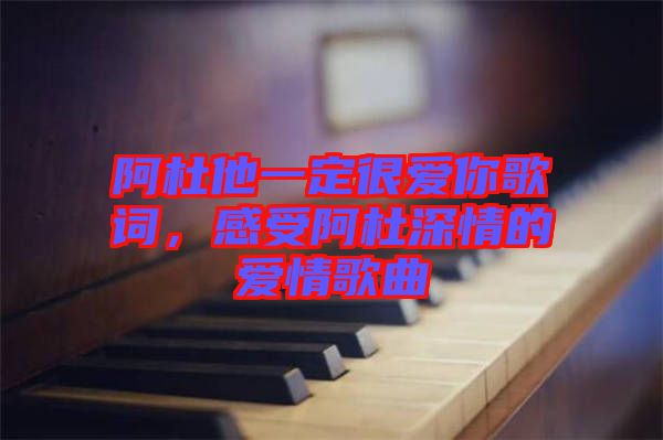 阿杜他一定很愛(ài)你歌詞，感受阿杜深情的愛(ài)情歌曲