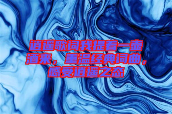 逍遙歌詞我提著一壺酒來，重溫經(jīng)典詞曲，感受逍遙之態(tài)