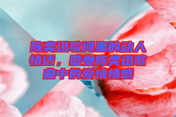 陳奕迅歌詞里的動(dòng)人情話，感受陳奕迅歌曲中的愛情情感