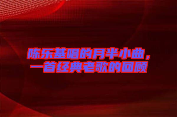 陳樂基唱的月半小曲，一首經(jīng)典老歌的回顧