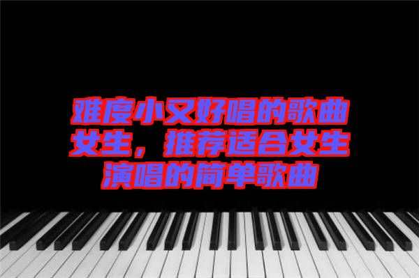 難度小又好唱的歌曲女生，推薦適合女生演唱的簡(jiǎn)單歌曲