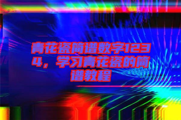 青花瓷簡譜數字1234，學習青花瓷的簡譜教程