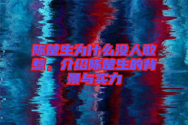 陳楚生為什么沒人敢惹，介紹陳楚生的背景與實力
