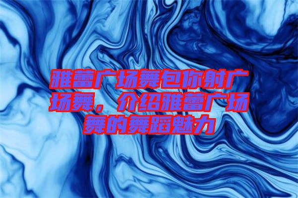 雅蕾廣場舞包你射廣場舞，介紹雅蕾廣場舞的舞蹈魅力