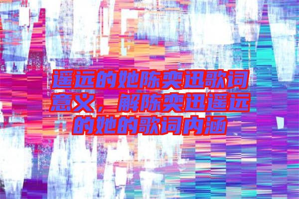 遙遠的她陳奕迅歌詞意義，解陳奕迅遙遠的她的歌詞內(nèi)涵