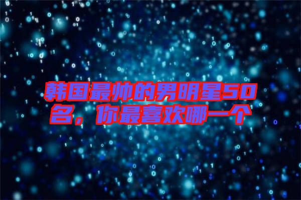 韓國最帥的男明星50名，你最喜歡哪一個