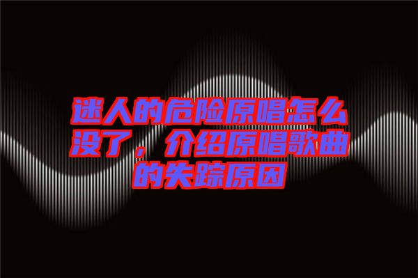 迷人的危險原唱怎么沒了，介紹原唱歌曲的失蹤原因
